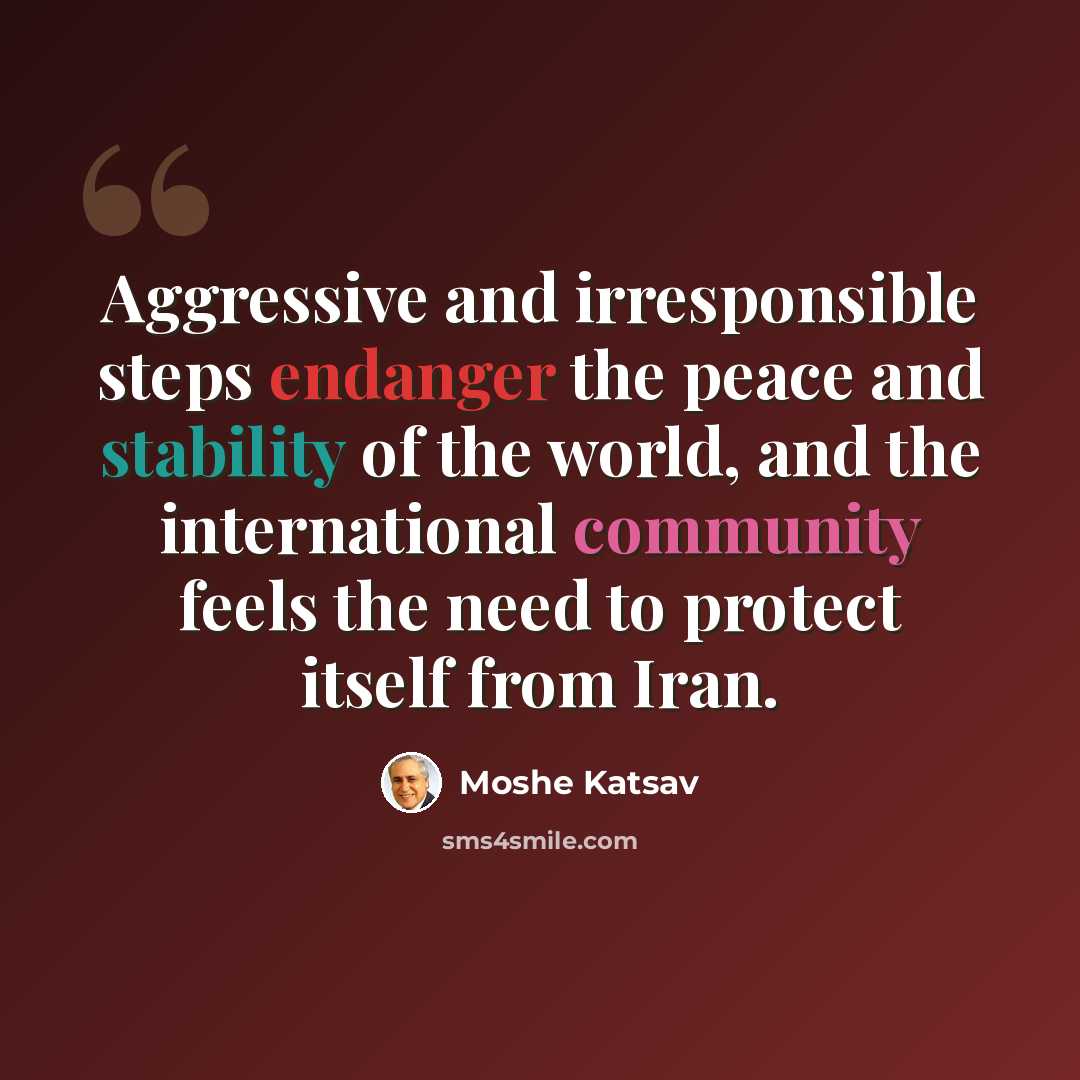 “Aggressive and irresponsible steps endanger the peace and stability of the world, and the international community feels the need to protect itself from Iran.” quote by Moshe Katsav