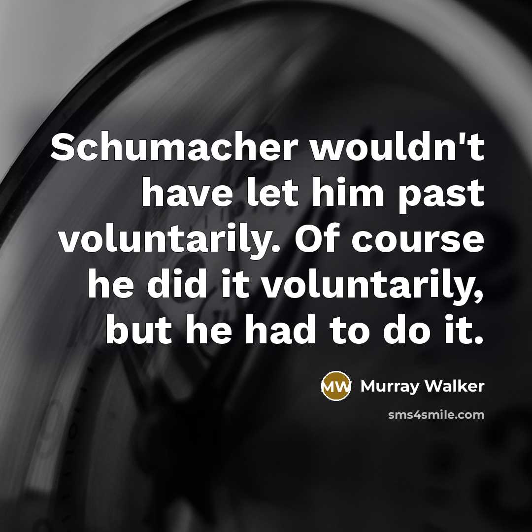 “Schumacher wouldn't have let him past voluntarily. Of course he did it voluntarily, but he had to do it.” quote by Murray Walker