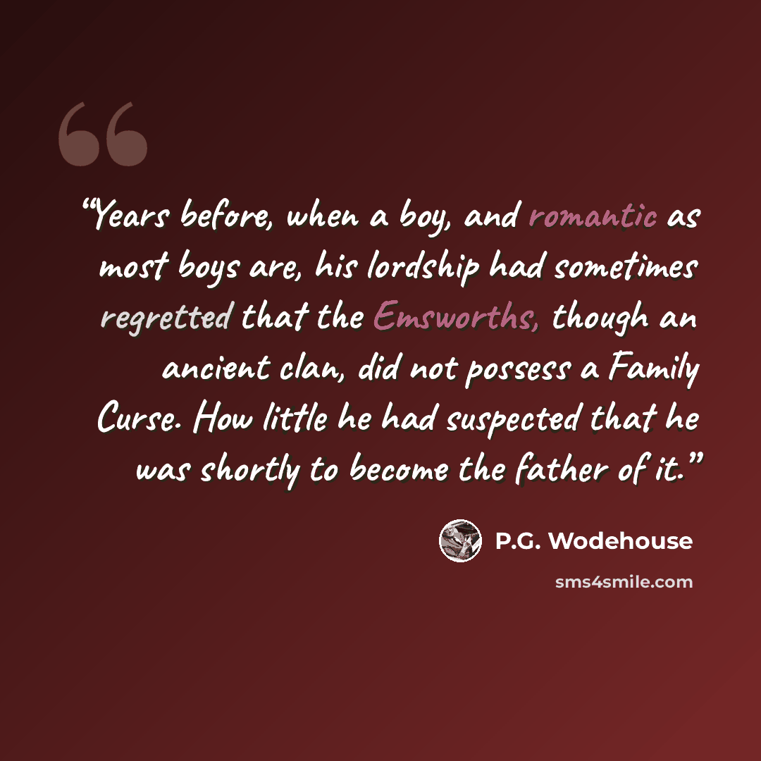 “Years before, when a boy, and romantic as most boys are, his lordship had sometimes regretted that the Emsworths, though an ancient clan, did not possess a Family Curse. How little he had suspected that he was shortly to become the father of it.” quote by P.G. Wodehouse