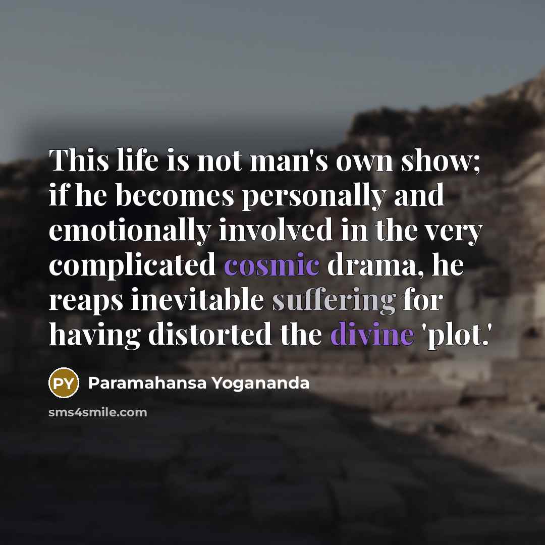 “This life is not man's own show; if he becomes personally and emotionally involved in the very complicated cosmic drama, he reaps inevitable suffering for having distorted the divine 'plot.'” quote by Paramahansa Yogananda