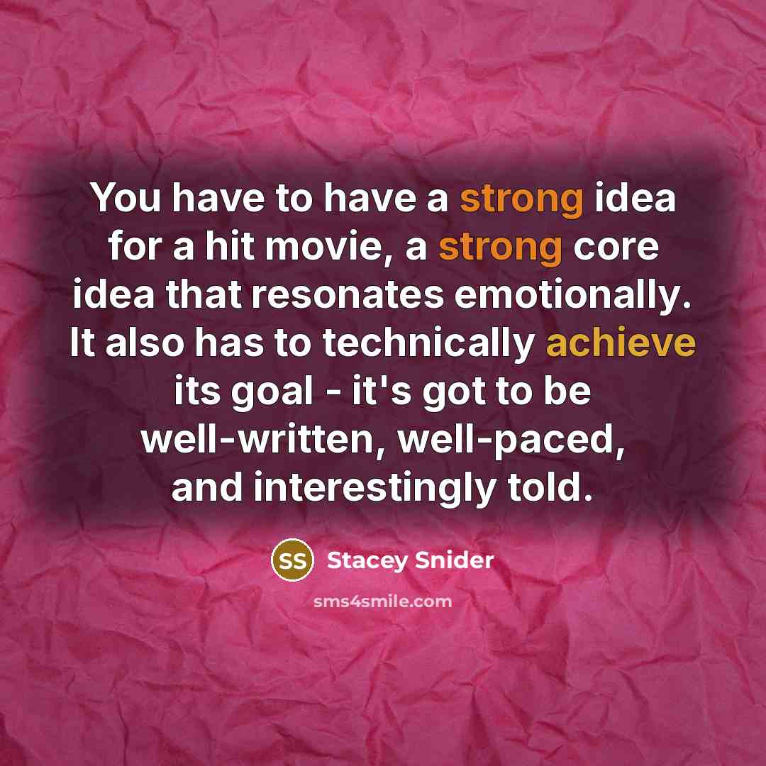 “You have to have a strong idea for a hit movie, a strong core idea that resonates emotionally. It also has to technically achieve its goal - it's got to be well-written, well-paced, and interestingly told.” quote by Stacey Snider
