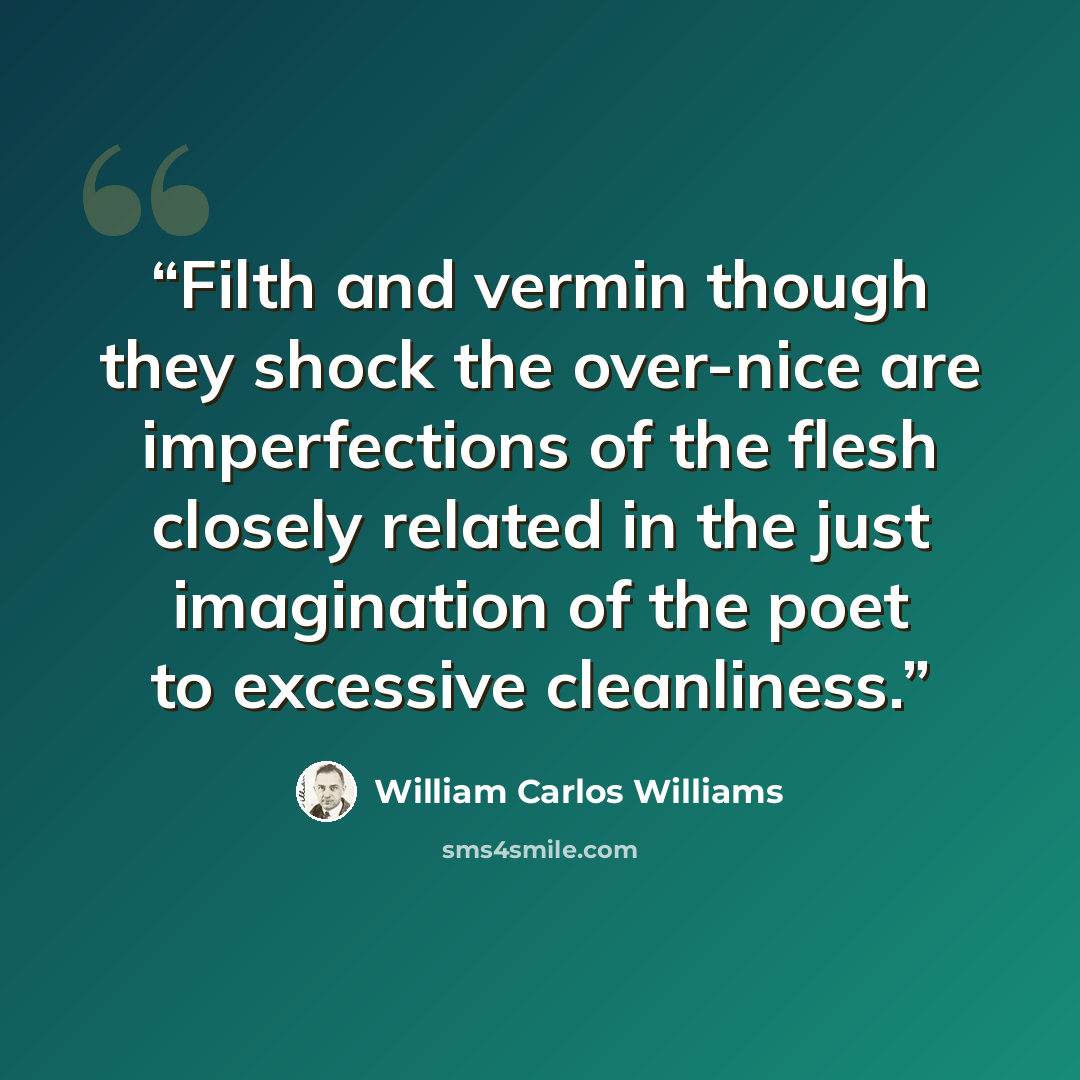 “Filth and vermin though they shock the over-nice are imperfections of the flesh closely related in the just imagination of the poet to excessive cleanliness.” quote by William Carlos Williams