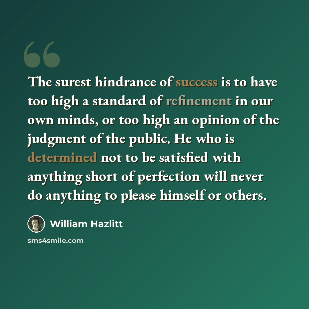 “The surest hindrance of success is to have too high a standard of refinement in our own minds, or too high an opinion of the judgment of the public. He who is determined not to be satisfied with anything short of perfection will never do anything to please himself or others.” quote by William Hazlitt