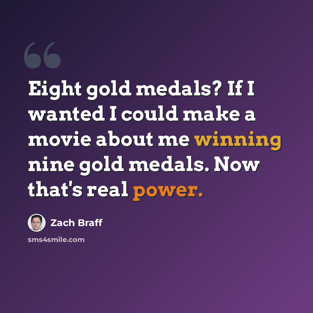 “Eight gold medals? If I wanted I could make a movie about me winning nine gold medals. Now that's real power.” quote by Zach Braff