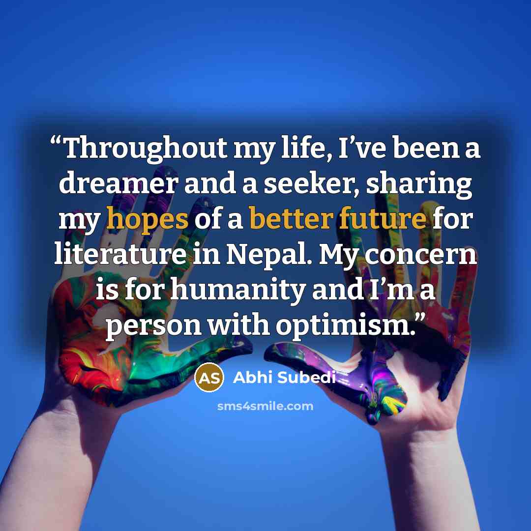 “Throughout my life, I’ve been a dreamer and a seeker, sharing my hopes of a better future for literature in Nepal. My concern is for humanity and I’m a person with optimism.” quote by Abhi Subedi