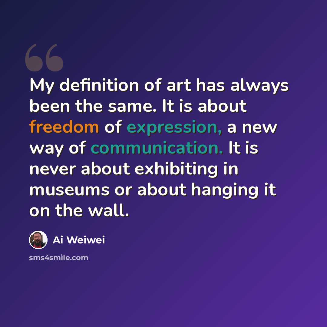 “My definition of art has always been the same. It is about freedom of expression, a new way of communication. It is never about exhibiting in museums or about hanging it on the wall.” quote by Ai Weiwei
