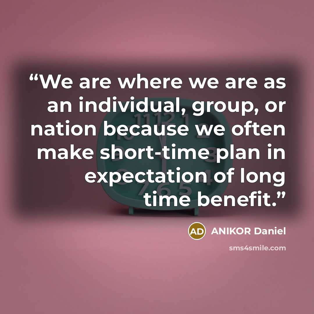 “We are where we are as an individual, group, or nation because we often make short-time plan in expectation of long time benefit.” quote by ANIKOR Daniel