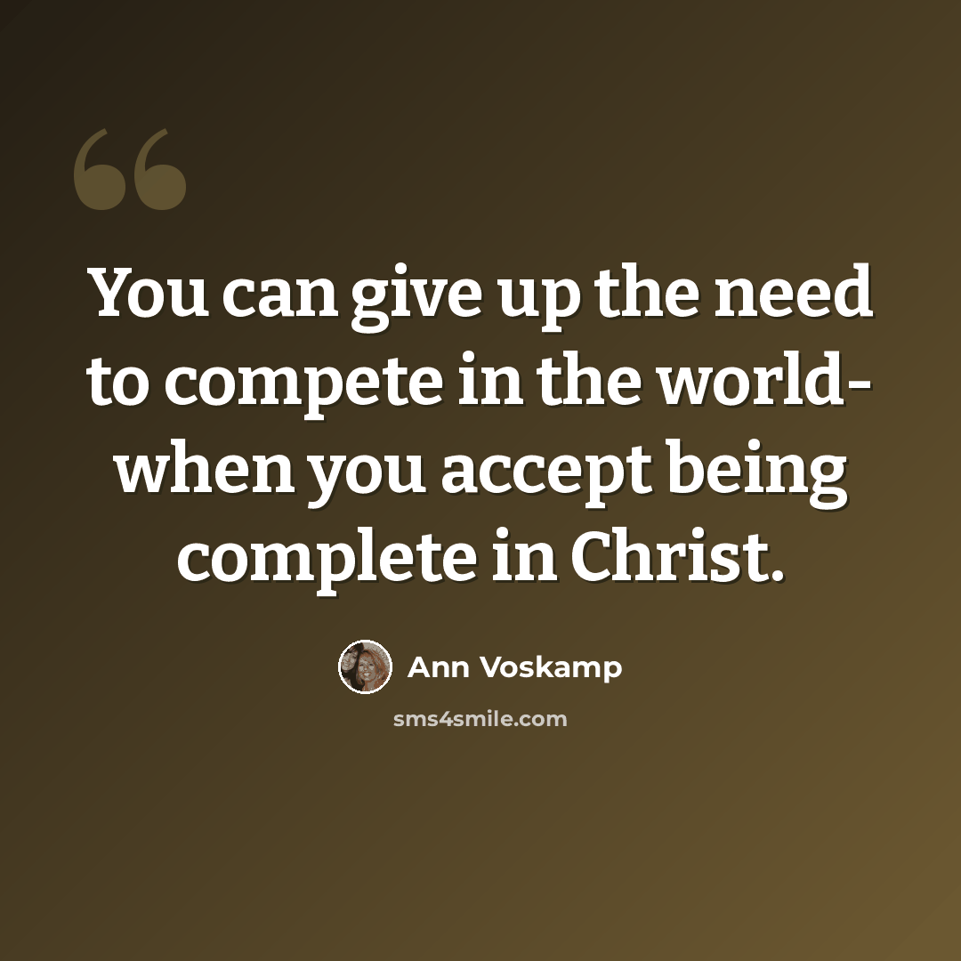 “You can give up the need to compete in the world- when you accept being complete in Christ.” quote by Ann Voskamp