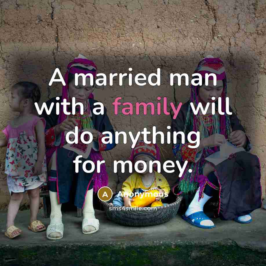 “A married man with a family will do anything for money.” quote by Anonymous