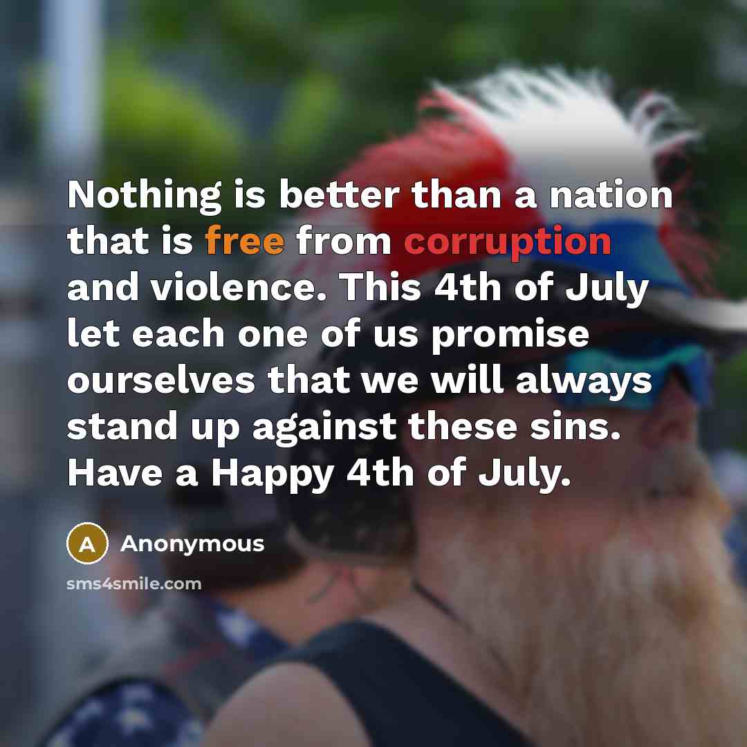 “Nothing is better than a nation that is free from corruption and violence. This 4th of July let each one of us promise ourselves that we will always stand up against these sins. Have a Happy 4th of July.” quote by Anonymous