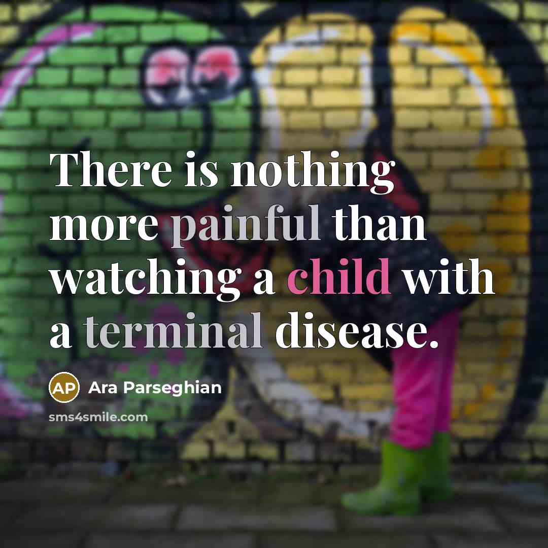 “There is nothing more painful than watching a child with a terminal disease.” quote by Ara Parseghian