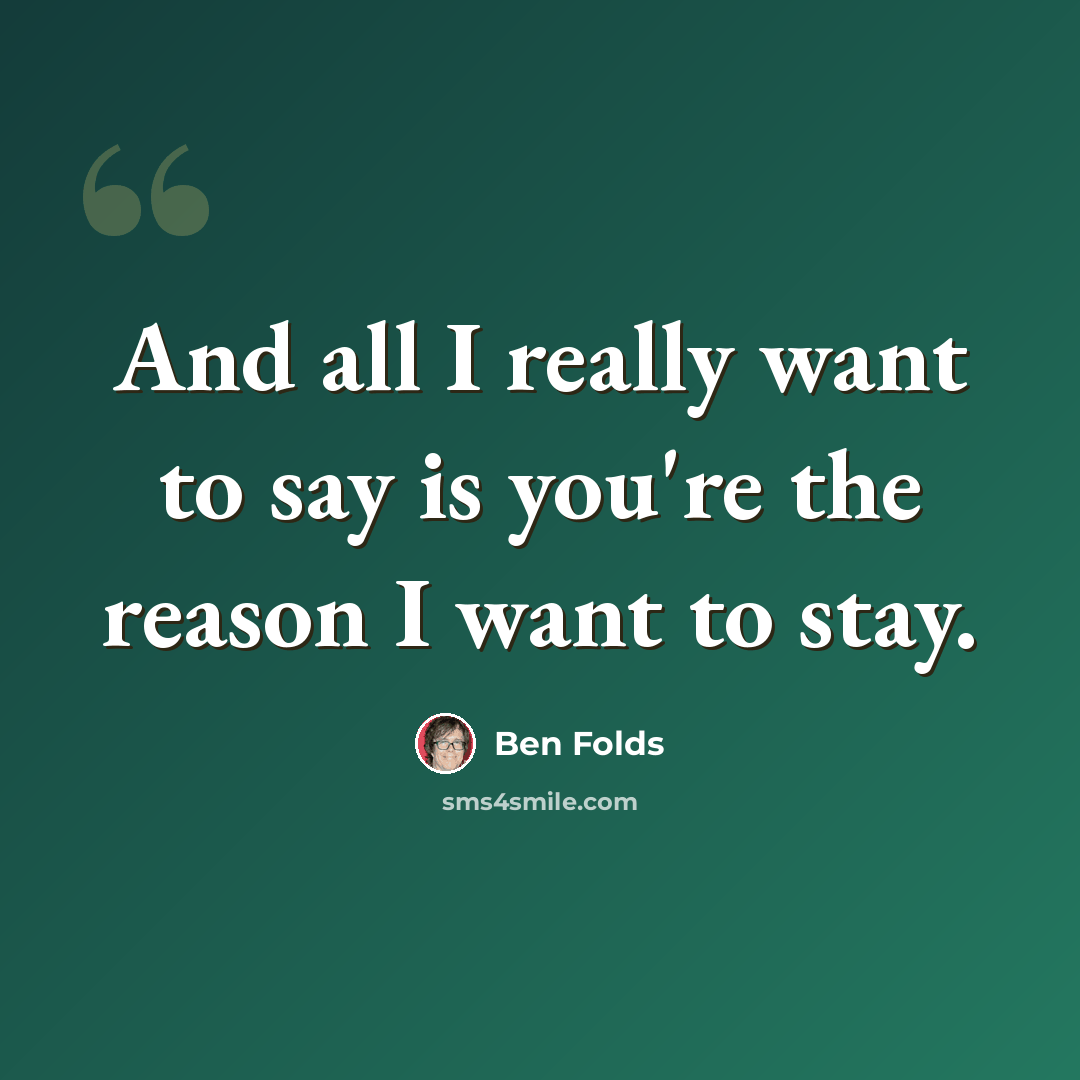“And all I really want to say is you're the reason I want to stay.” quote by Ben Folds