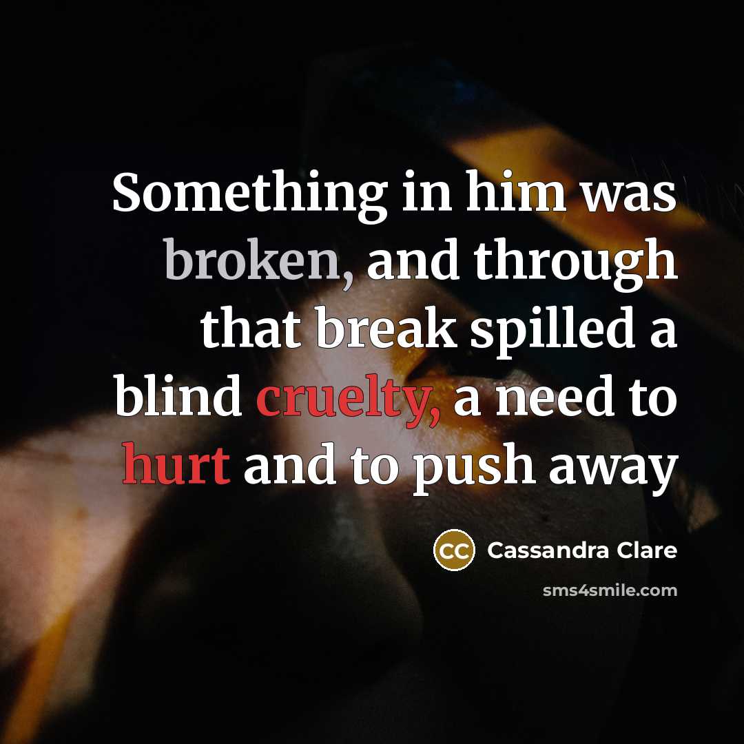 “Something in him was broken, and through that break spilled a blind cruelty, a need to hurt and to push away” quote by Cassandra Clare