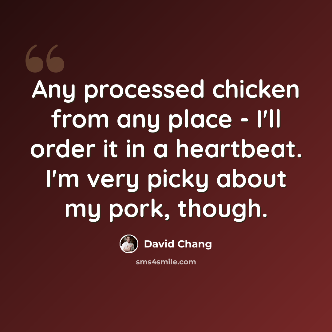 “Any processed chicken from any place - I'll order it in a heartbeat. I'm very picky about my pork, though.” quote by David Chang