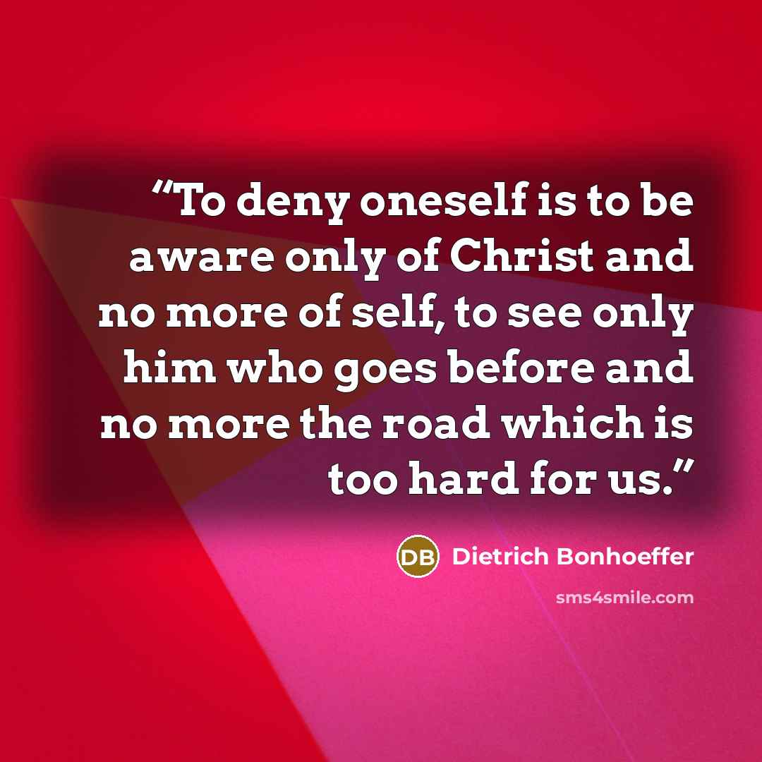 “To deny oneself is to be aware only of Christ and no more of self, to see only him who goes before and no more the road which is too hard for us.” quote by Dietrich Bonhoeffer