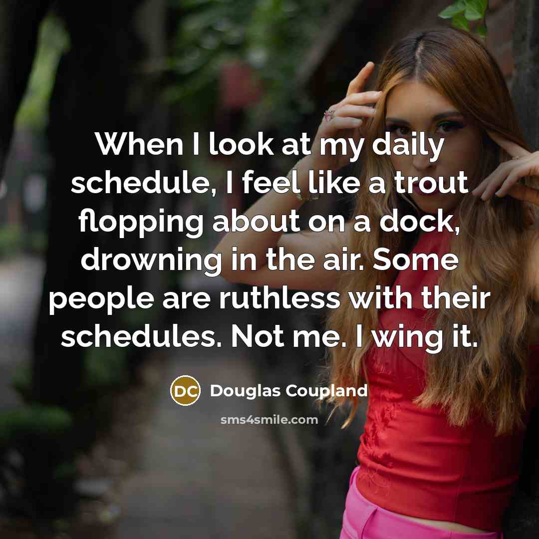 “When I look at my daily schedule, I feel like a trout flopping about on a dock, drowning in the air. Some people are ruthless with their schedules. Not me. I wing it.” quote by Douglas Coupland
