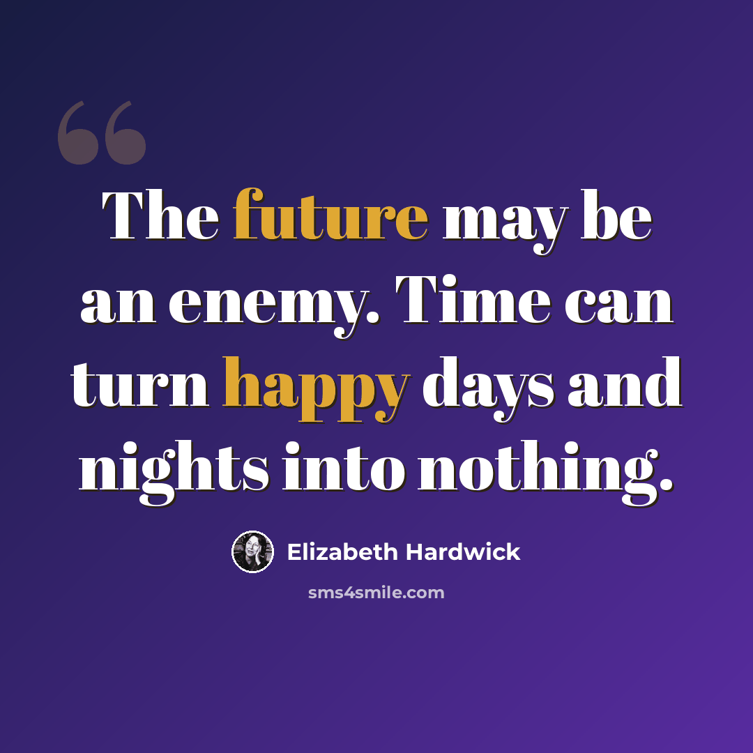 “The future may be an enemy. Time can turn happy days and nights into nothing.” quote by Elizabeth Hardwick