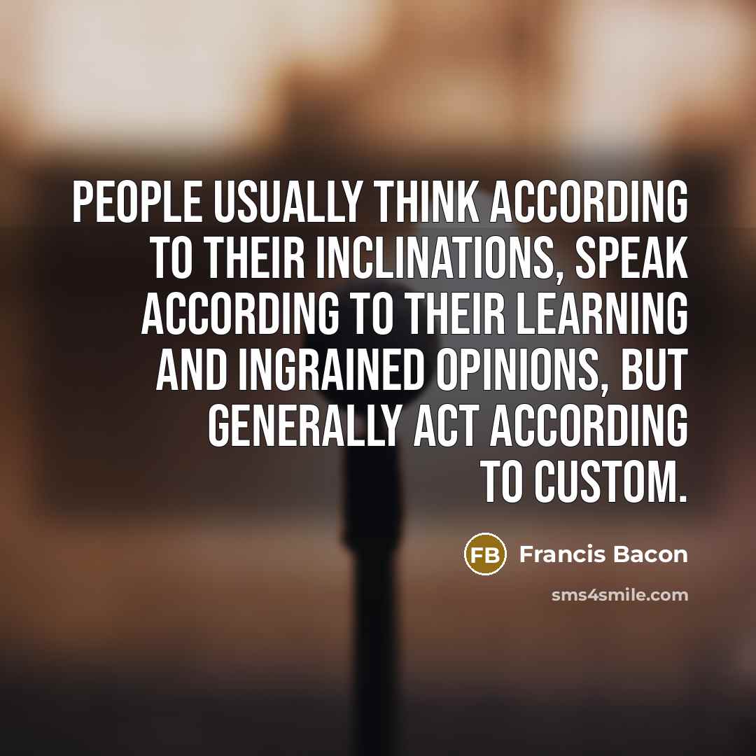 “People usually think according to their inclinations, speak according to their learning and ingrained opinions, but generally act according to custom.” quote by Francis Bacon