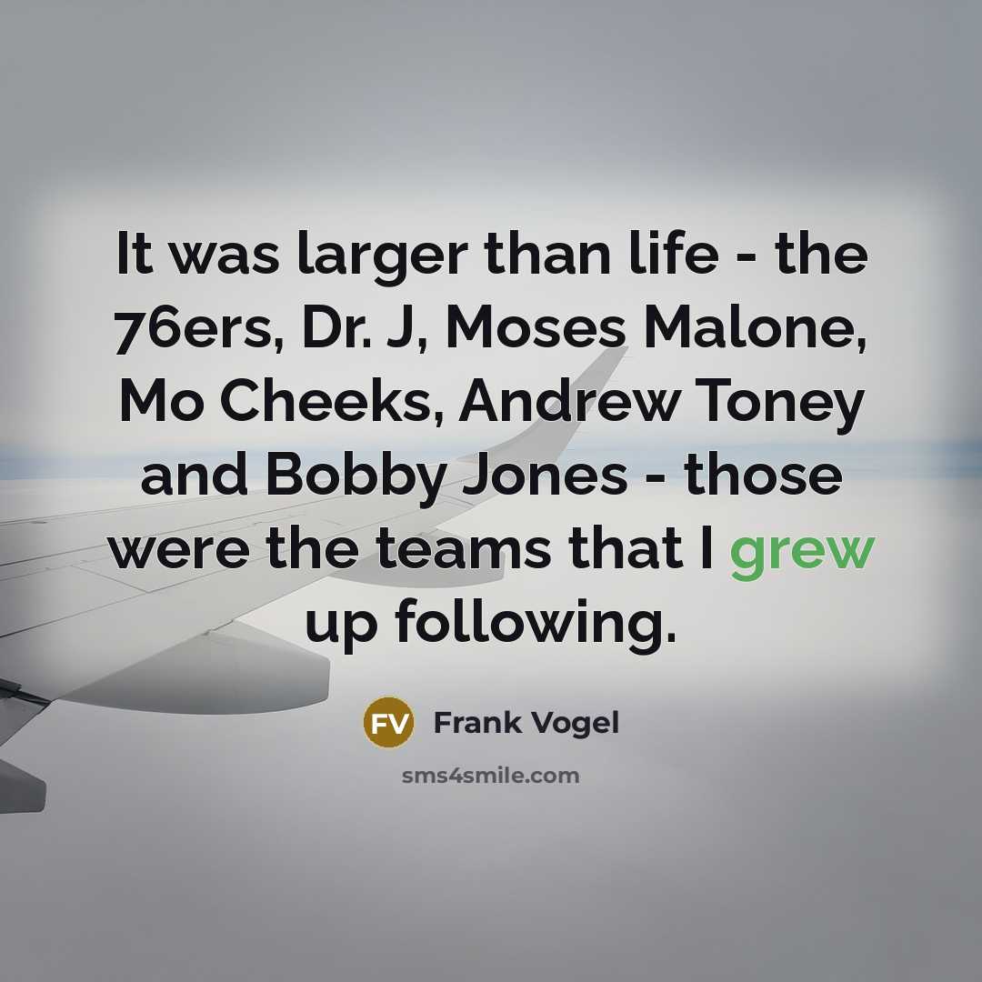 “It was larger than life - the 76ers, Dr. J, Moses Malone, Mo Cheeks, Andrew Toney and Bobby Jones - those were the teams that I grew up following.” quote by Frank Vogel