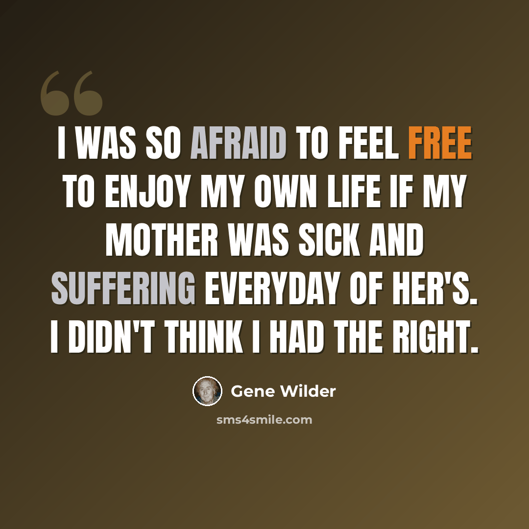 “I was so afraid to feel free to enjoy my own life if my mother was sick and suffering everyday of her's. I didn't think I had the right.” quote by Gene Wilder