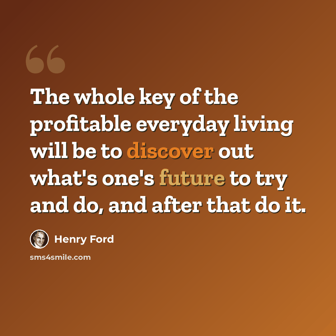 “The whole key of the profitable everyday living will be to discover out what's one's future to try and do, and after that do it.” quote by Henry Ford