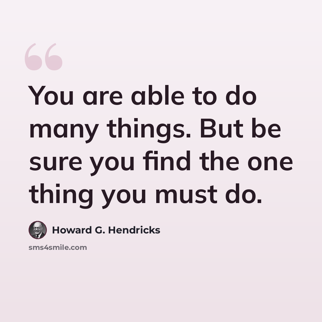 “You are able to do many things. But be sure you find the one thing you must do.” quote by Howard G. Hendricks