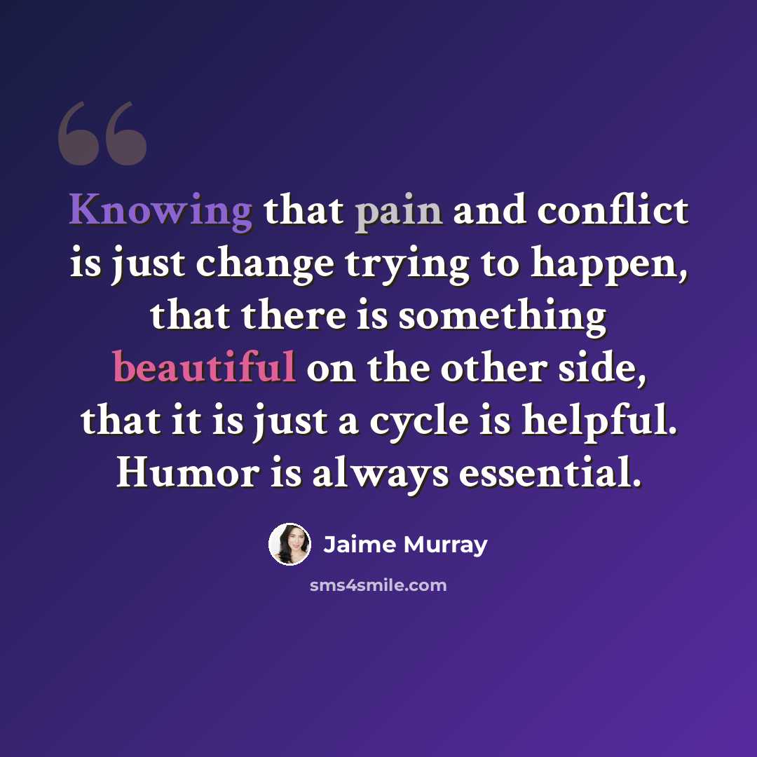 “Knowing that pain and conflict is just change trying to happen, that there is something beautiful on the other side, that it is just a cycle is helpful. Humor is always essential.” quote by Jaime Murray