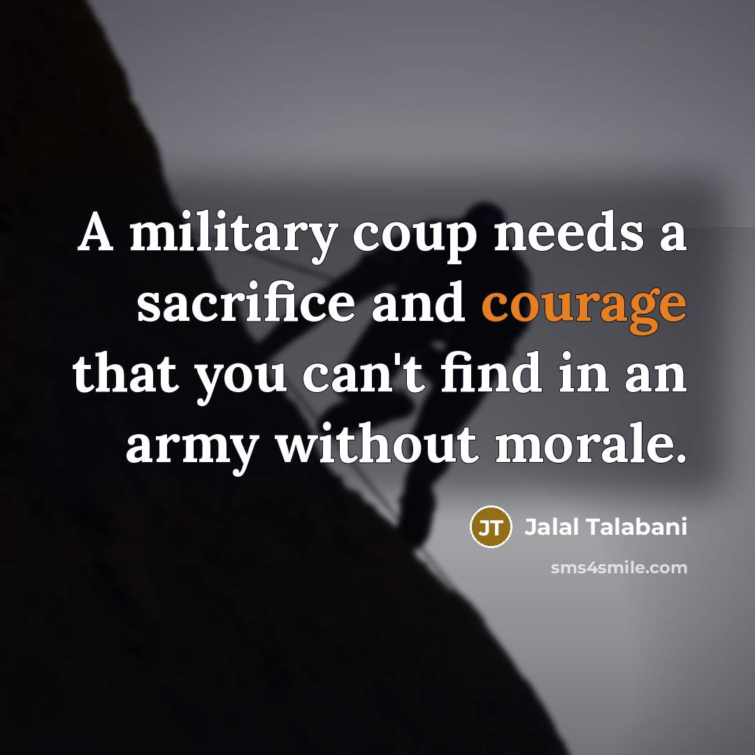 “A military coup needs a sacrifice and courage that you can't find in an army without morale.” quote by Jalal Talabani