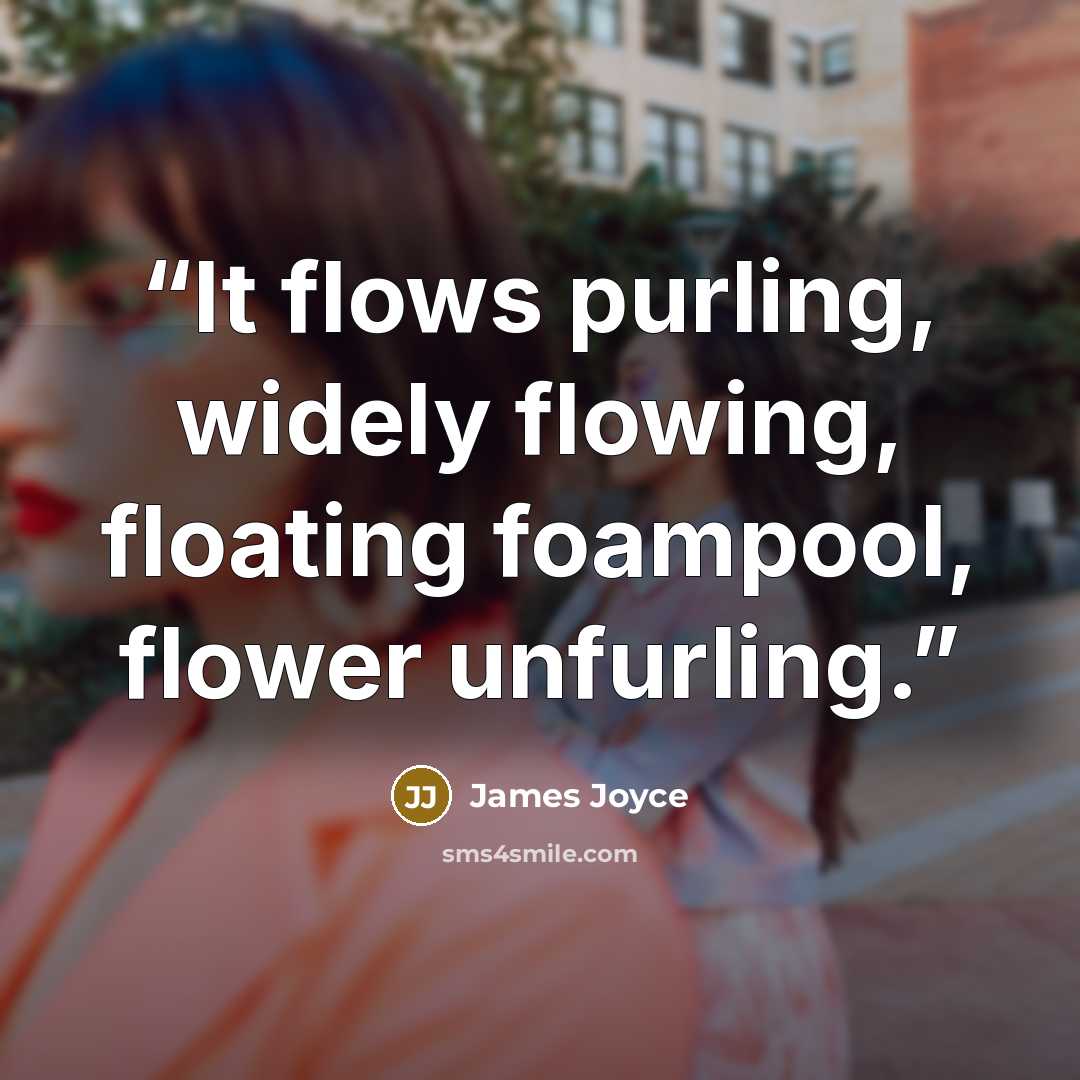 “It flows purling, widely flowing, floating foampool, flower unfurling.” quote by James Joyce