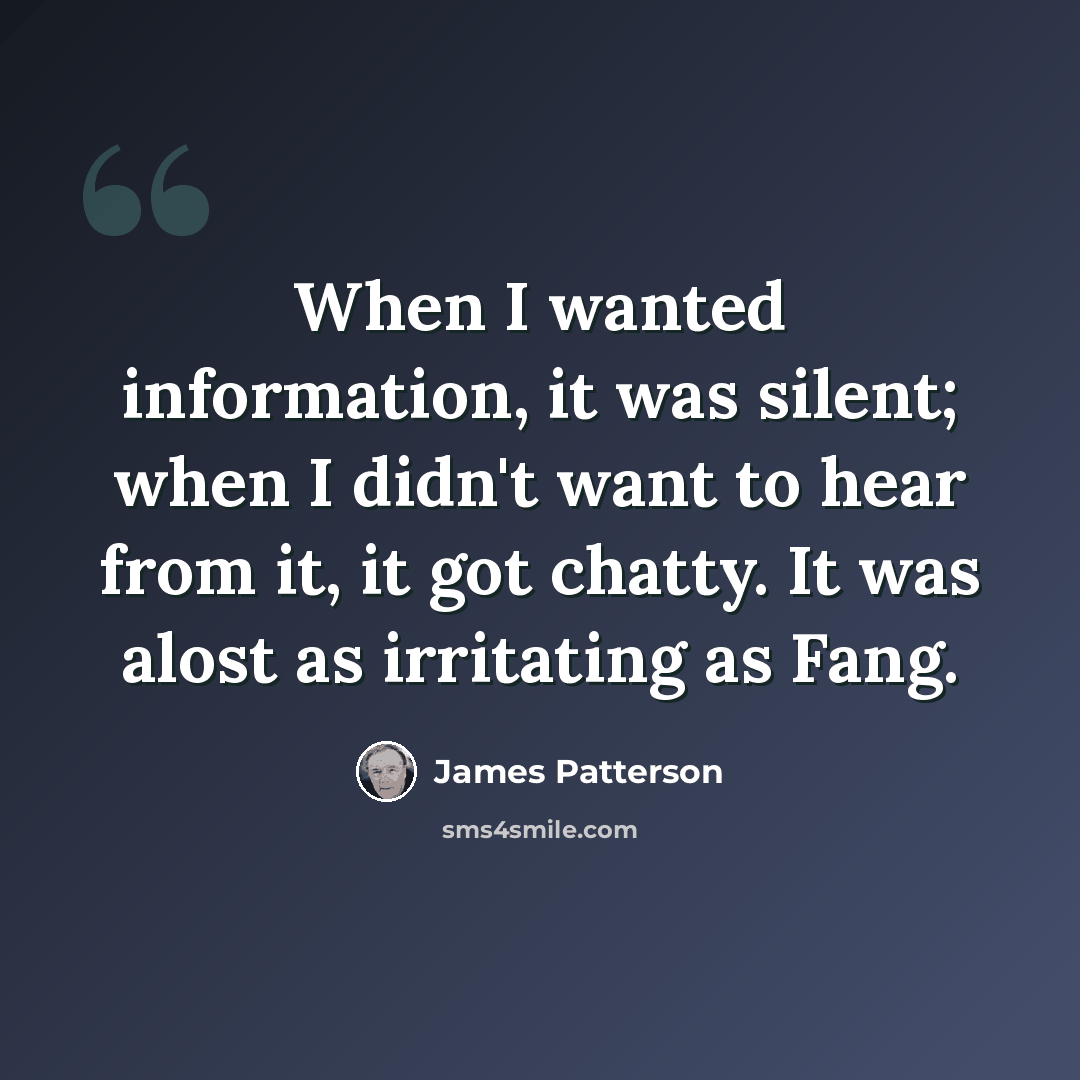 “When I wanted information, it was silent; when I didn't want to hear from it, it got chatty. It was alost as irritating as Fang.” quote by James Patterson