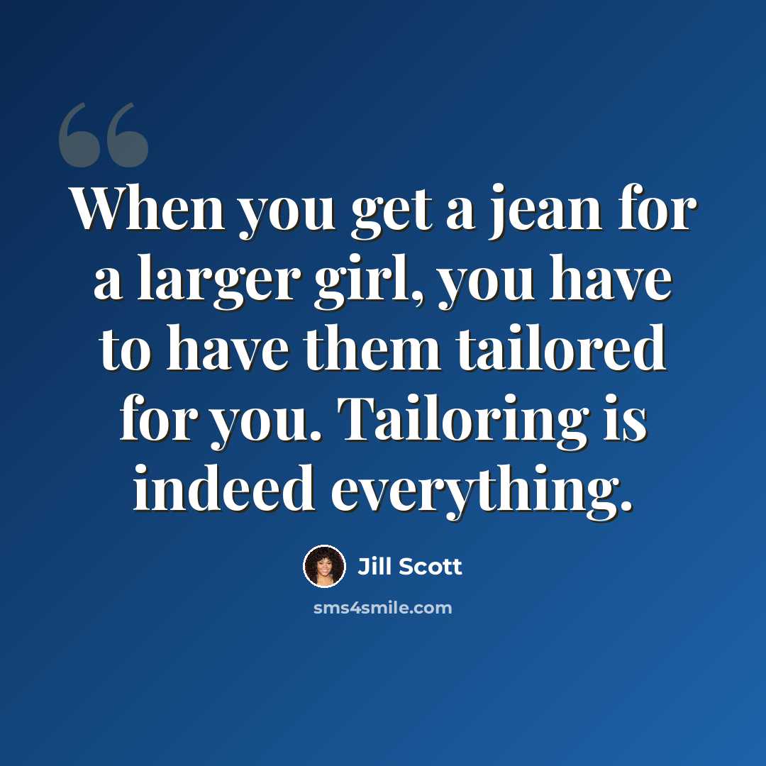 “When you get a jean for a larger girl, you have to have them tailored for you. Tailoring is indeed everything.” quote by Jill Scott