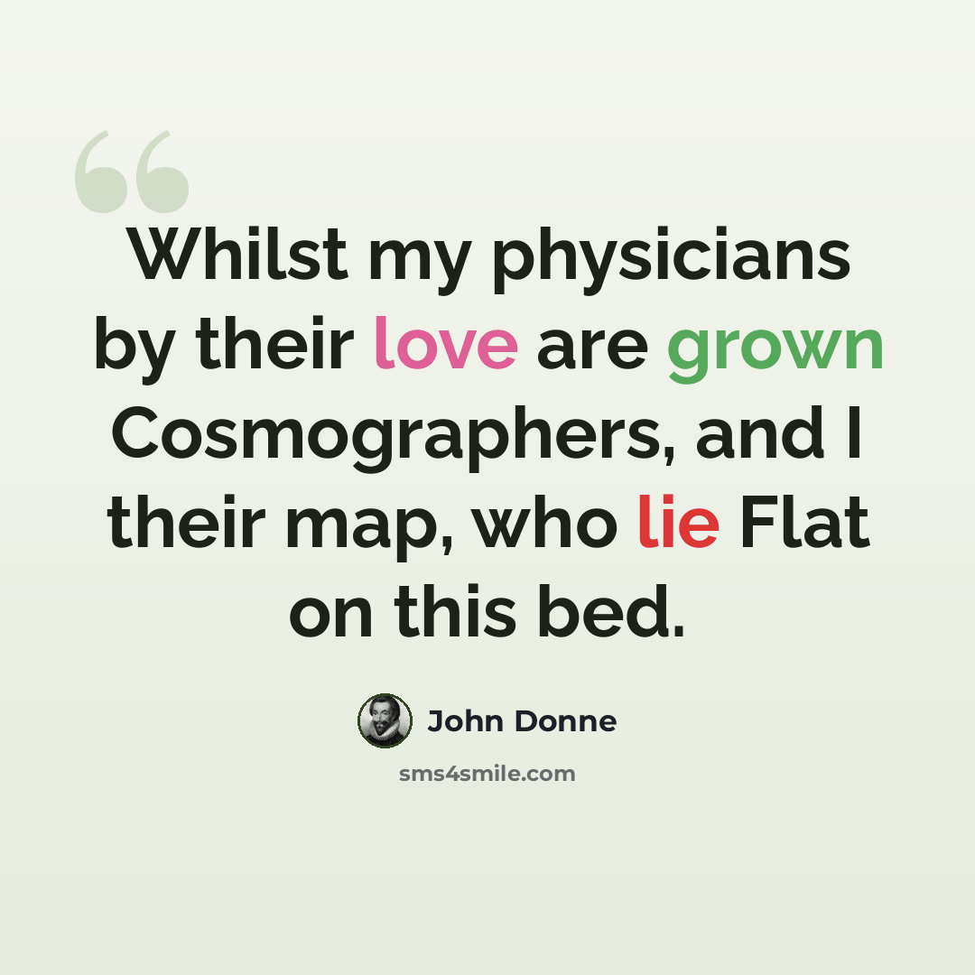 “Whilst my physicians by their love are grown Cosmographers, and I their map, who lie Flat on this bed.” quote by John Donne
