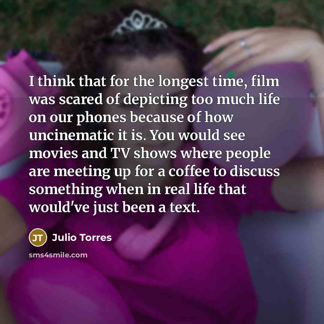 “I think that for the longest time, film was scared of depicting too much life on our phones because of how uncinematic it is. You would see movies and TV shows where people are meeting up for a coffee to discuss something when in real life that would've just been a text.” quote by Julio Torres