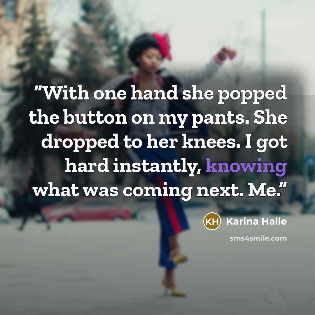 “With one hand she popped the button on my pants. She dropped to her knees. I got hard instantly, knowing what was coming next. Me.” quote by Karina Halle