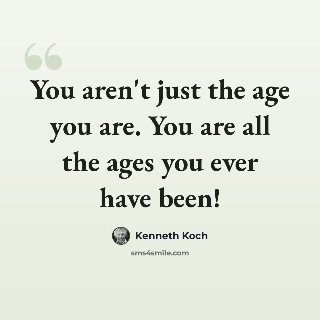 “You aren't just the age you are. You are all the ages you ever have been!” quote by Kenneth Koch