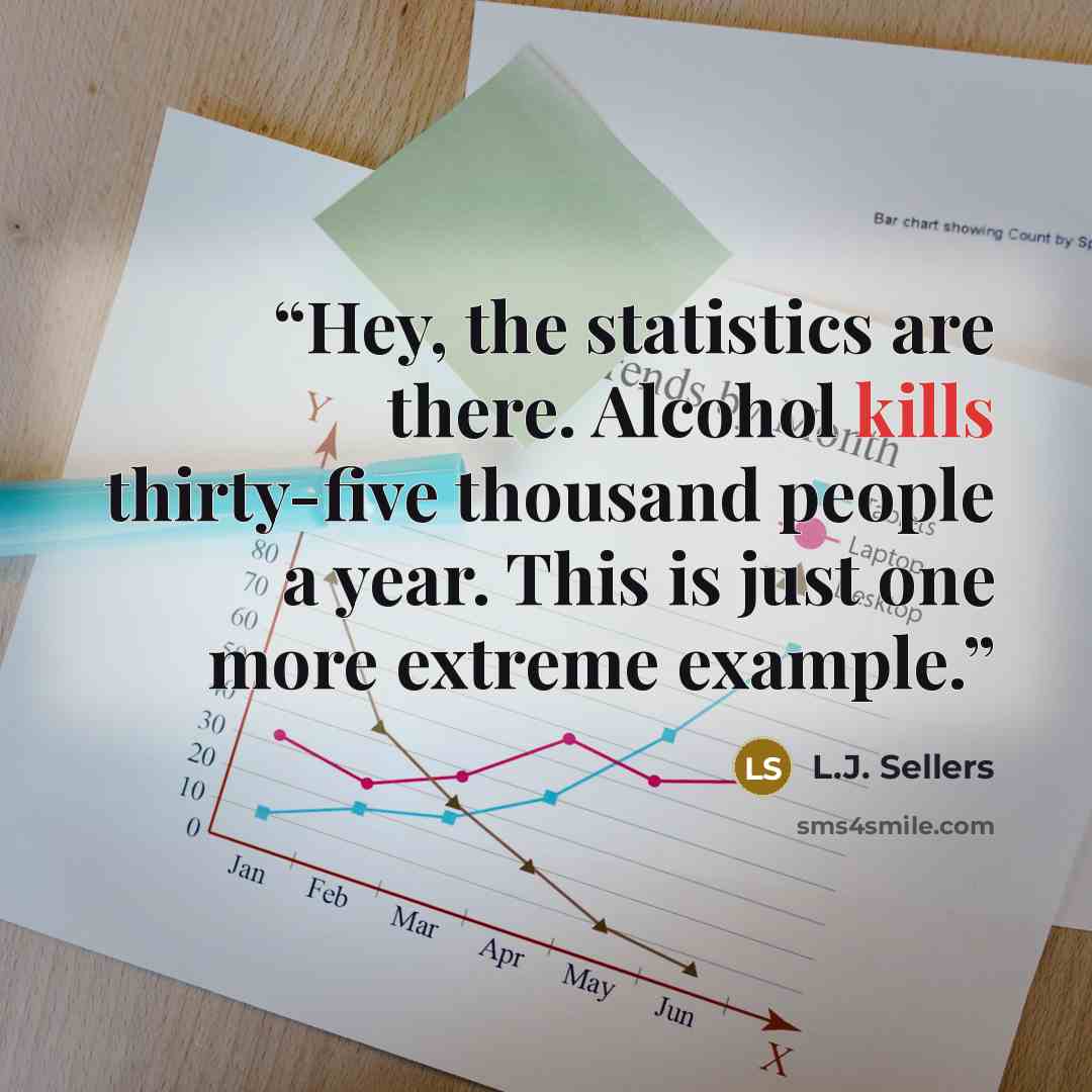 “Hey, the statistics are there. Alcohol kills thirty-five thousand people a year. This is just one more extreme example.” quote by L.J. Sellers