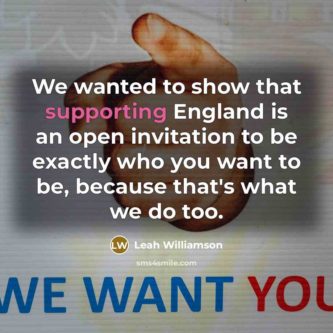 “We wanted to show that supporting England is an open invitation to be exactly who you want to be, because that's what we do too.” quote by Leah Williamson