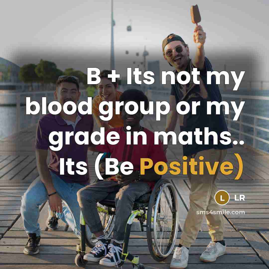 “B + Its not my blood group or my grade in maths.. Its (Be Positive)” quote by LR