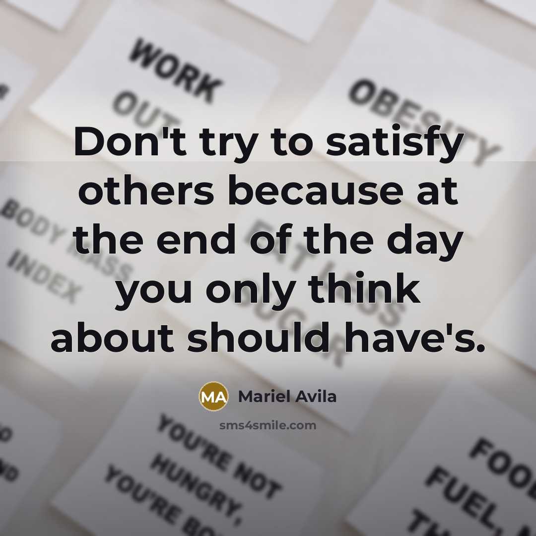 “Don't try to satisfy others because at the end of the day you only think about should have's.” quote by Mariel Avila