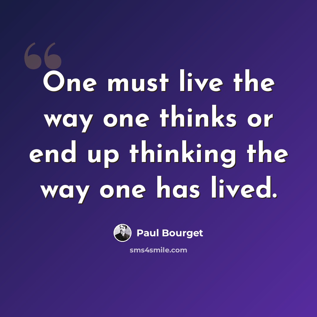 “One must live the way one thinks or end up thinking the way one has lived.” quote by Paul Bourget