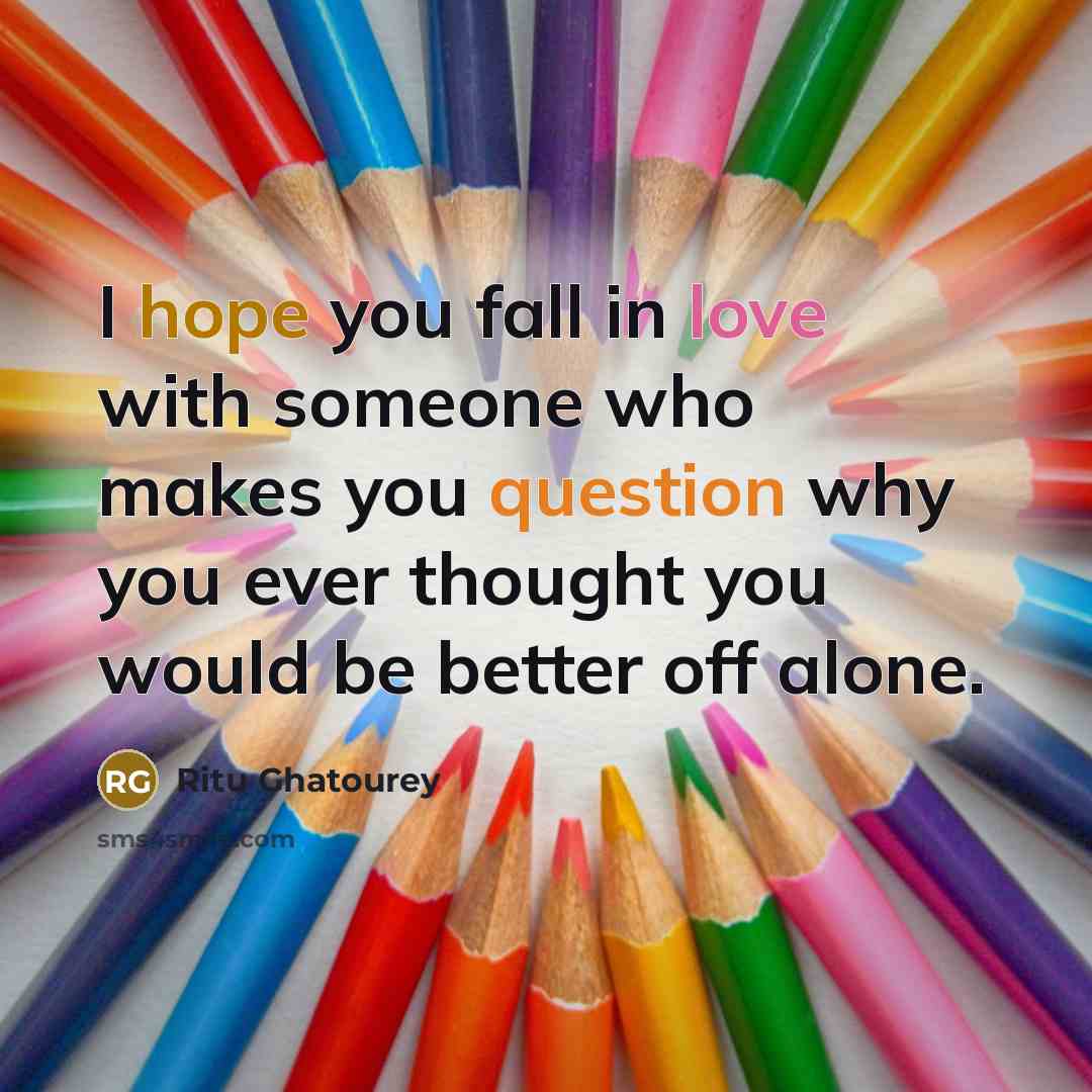 “I hope you fall in love with someone who makes you question why you ever thought you would be better off alone.” quote by Ritu Ghatourey