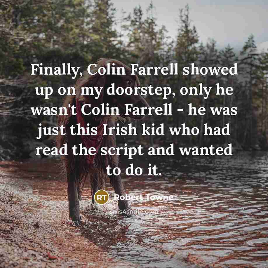 “Finally, Colin Farrell showed up on my doorstep, only he wasn't Colin Farrell - he was just this Irish kid who had read the script and wanted to do it.” quote by Robert Towne