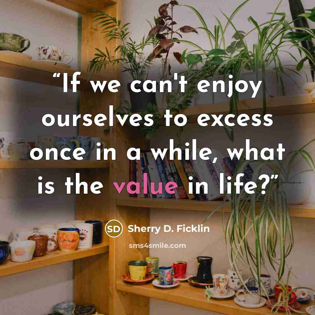 “If we can't enjoy ourselves to excess once in a while, what is the value in life?” quote by Sherry D. Ficklin