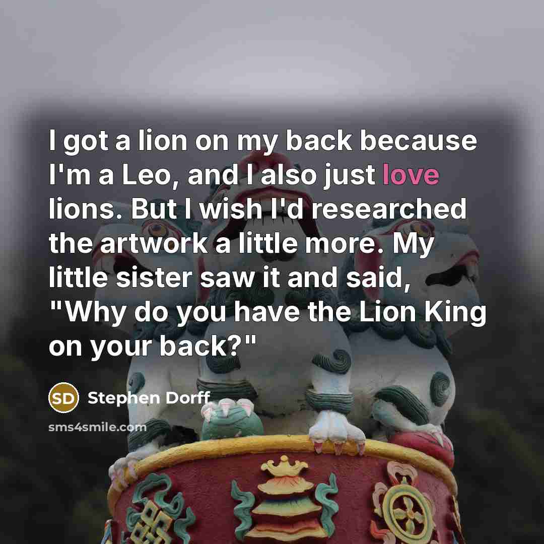“I got a lion on my back because I'm a Leo, and I also just love lions. But I wish I'd researched the artwork a little more. My little sister saw it and said, "Why do you have the Lion King on your back?"” quote by Stephen Dorff