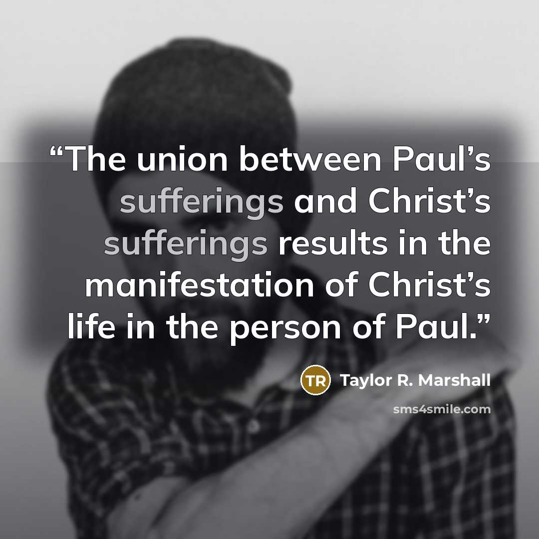 “The union between Paul’s sufferings and Christ’s sufferings results in the manifestation of Christ’s life in the person of Paul.” quote by Taylor R. Marshall