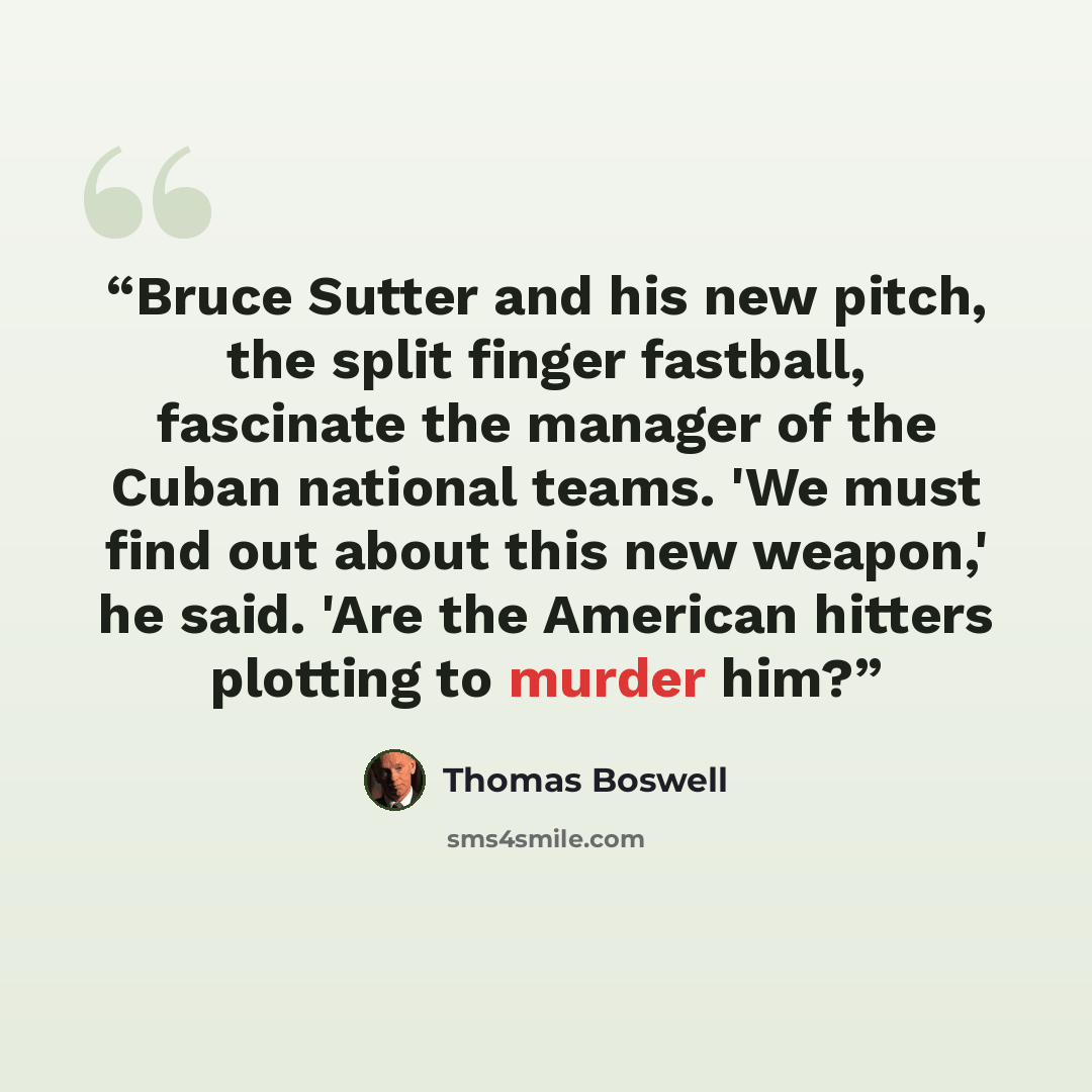 “Bruce Sutter and his new pitch, the split finger fastball, fascinate the manager of the Cuban national teams. 'We must find out about this new weapon,' he said. 'Are the American hitters plotting to murder him?” quote by Thomas Boswell