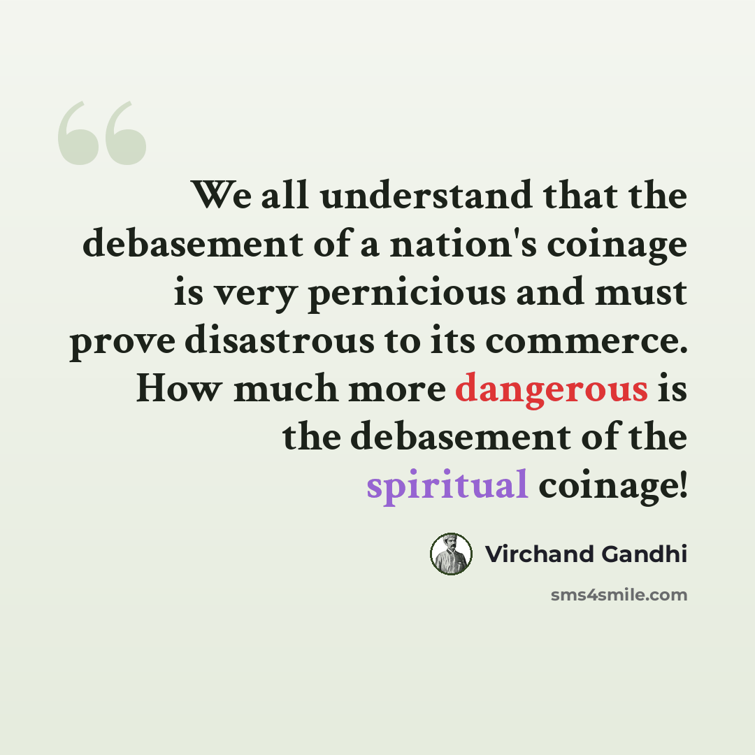 “We all understand that the debasement of a nation's coinage is very pernicious and must prove disastrous to its commerce. How much more dangerous is the debasement of the spiritual coinage!” quote by Virchand Gandhi
