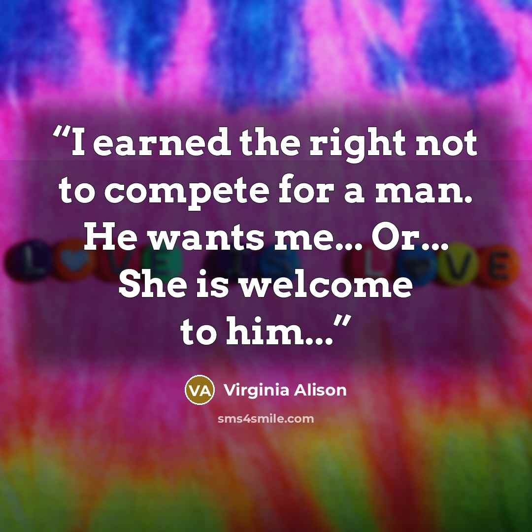 “I earned the right not to compete for a man. He wants me... Or... She is welcome to him...” quote by Virginia Alison