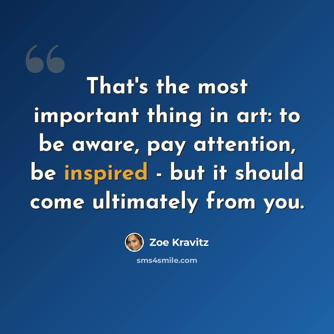 “That's the most important thing in art: to be aware, pay attention, be inspired - but it should come ultimately from you.” quote by Zoe Kravitz
