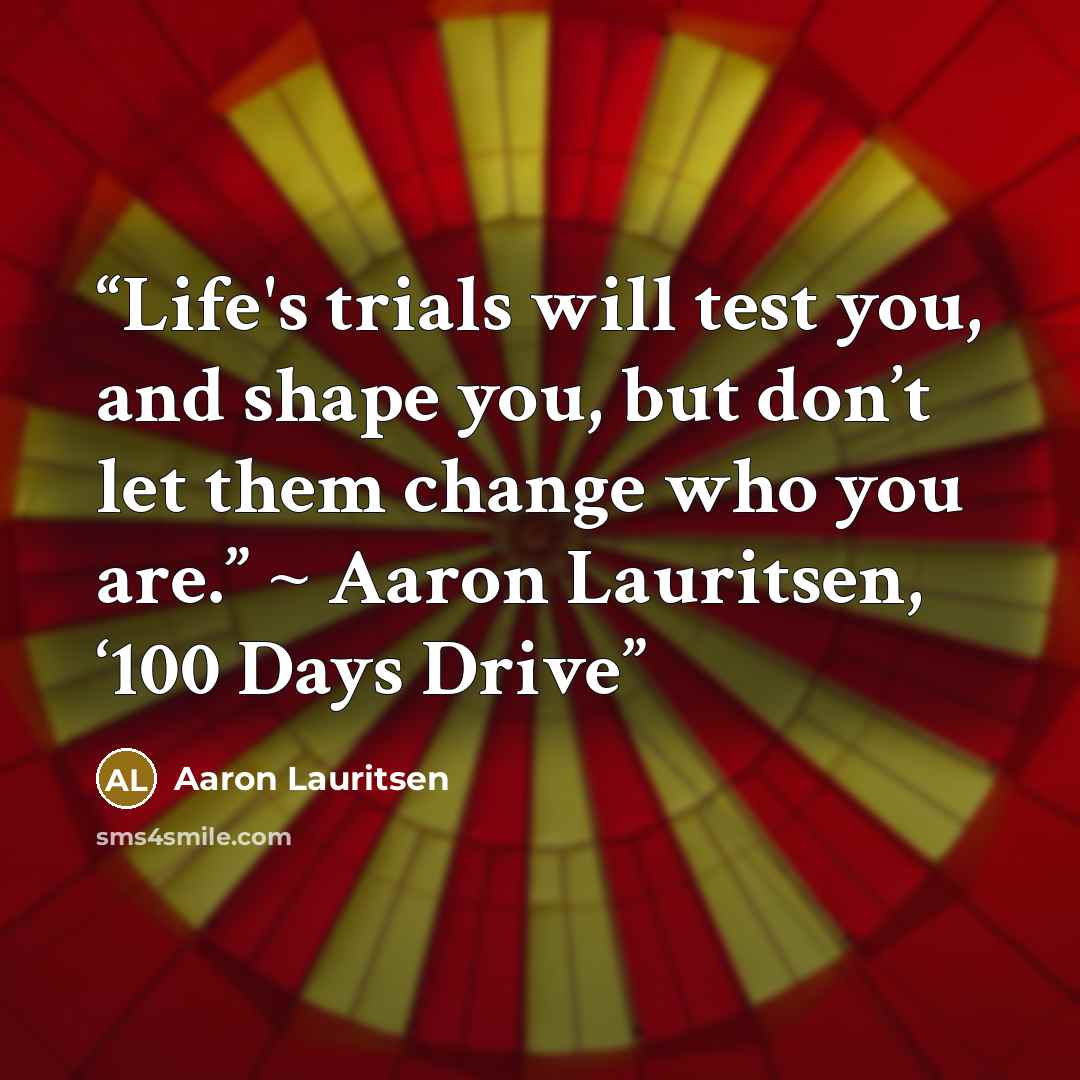 “Life's trials will test you, and shape you, but don’t let them change who you are.” ~ Aaron Lauritsen, ‘100 Days Drive” quote by Aaron Lauritsen